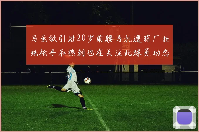 马竞欲引进20岁前腰马扎遭药厂拒绝枪手和热刺也在关注此球员动态