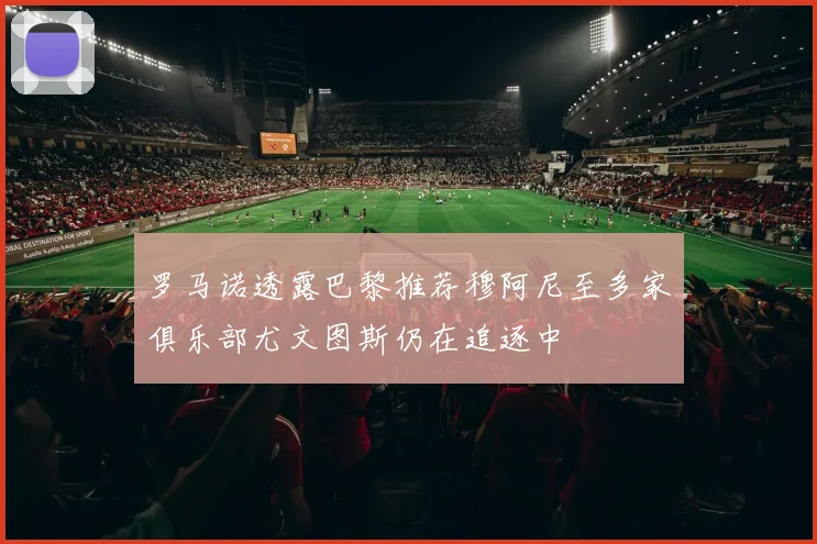 罗马诺透露巴黎推荐穆阿尼至多家俱乐部尤文图斯仍在追逐中