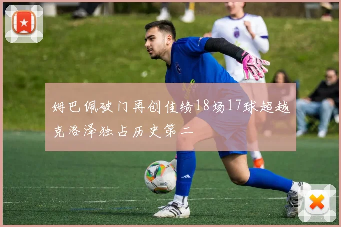 姆巴佩破门再创佳绩18场17球超越克洛泽独占历史第二
