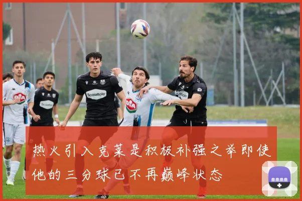 热火引入克莱是积极补强之举即使他的三分球已不再巅峰状态