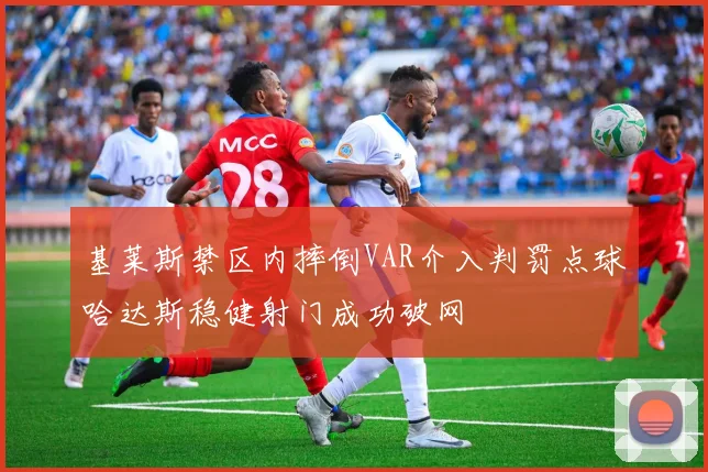 基莱斯禁区内摔倒VAR介入判罚点球哈达斯稳健射门成功破网