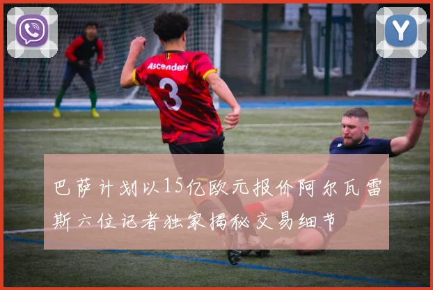 巴萨计划以15亿欧元报价阿尔瓦雷斯六位记者独家揭秘交易细节