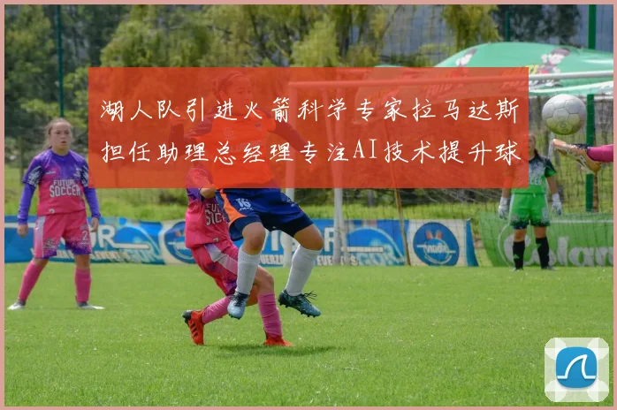 湖人队引进火箭科学专家拉马达斯担任助理总经理专注AI技术提升球队竞争力