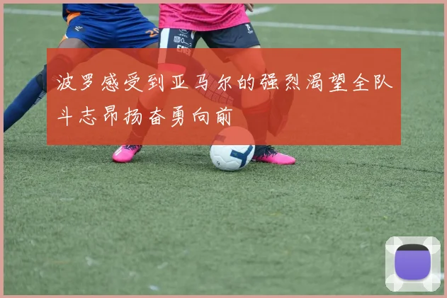 波罗感受到亚马尔的强烈渴望全队斗志昂扬奋勇向前