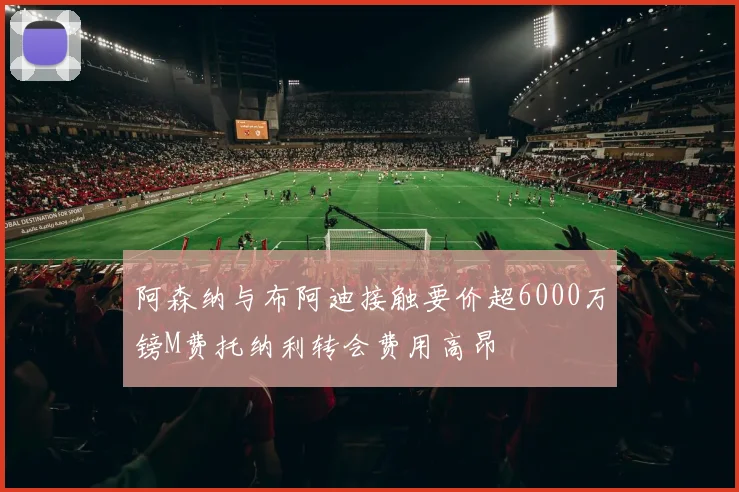 阿森纳与布阿迪接触要价超6000万镑M费托纳利转会费用高昂