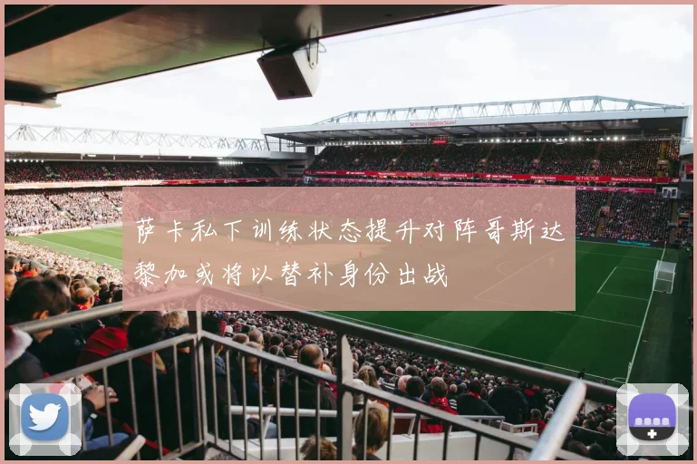 萨卡私下训练状态提升对阵哥斯达黎加或将以替补身份出战