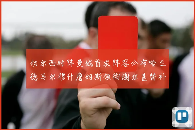 切尔西对阵曼城首发阵容公布哈兰德马尔穆什詹姆斯领衔谢尔基替补出战