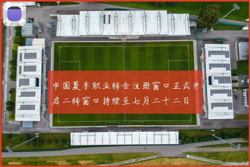 中国夏季职业转会注册窗口正式开启二转窗口持续至七月二十二日