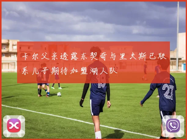 卡尔父亲透露东契奇与里夫斯已联系儿子期待加盟湖人队