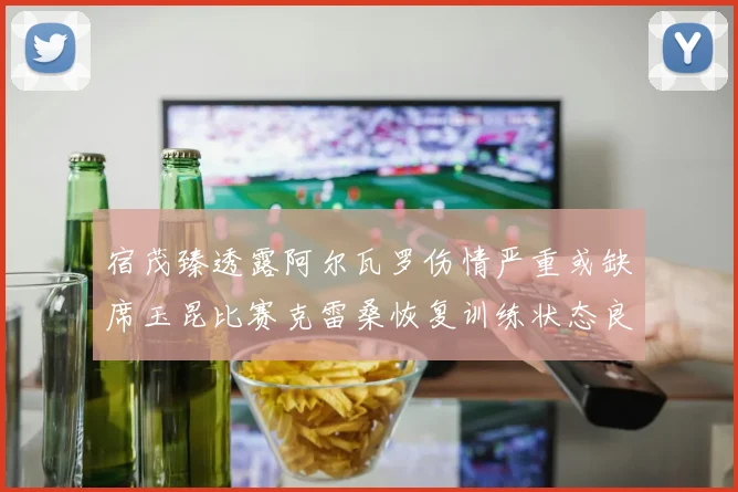 宿茂臻透露阿尔瓦罗伤情严重或缺席玉昆比赛克雷桑恢复训练状态良好
