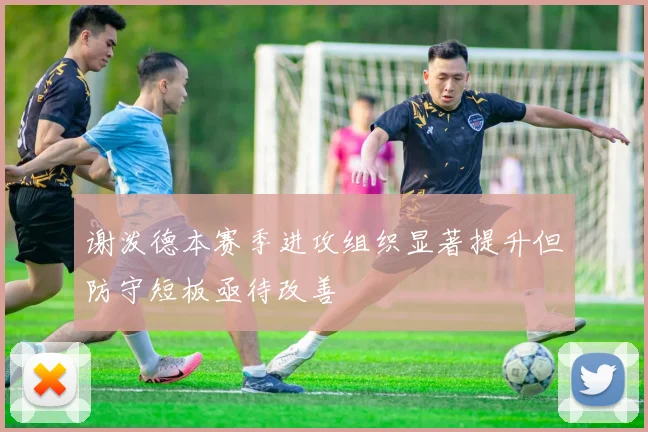 谢泼德本赛季进攻组织显著提升但防守短板亟待改善
