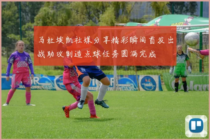 马杜埃凯社媒分享精彩瞬间首发出战助攻制造点球任务圆满完成