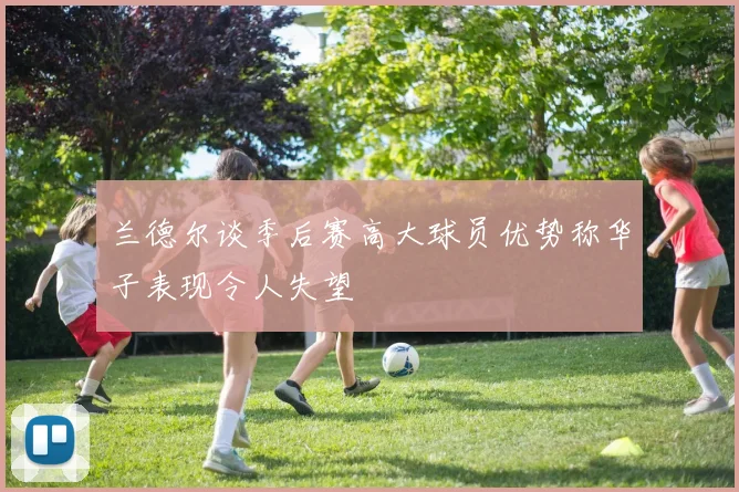 兰德尔谈季后赛高大球员优势称华子表现令人失望