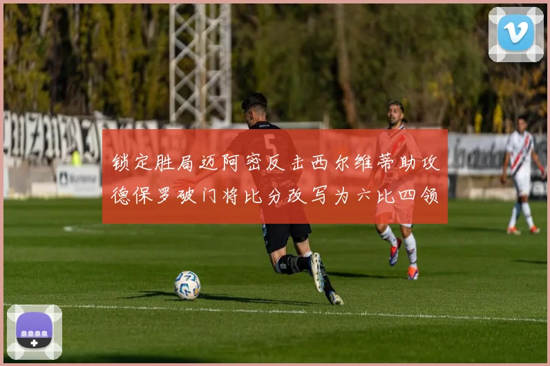 锁定胜局迈阿密反击西尔维蒂助攻德保罗破门将比分改写为六比四领先费城
