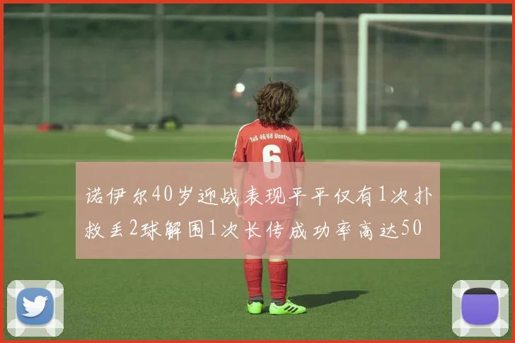 诺伊尔40岁迎战表现平平仅有1次扑救丢2球解围1次长传成功率高达50