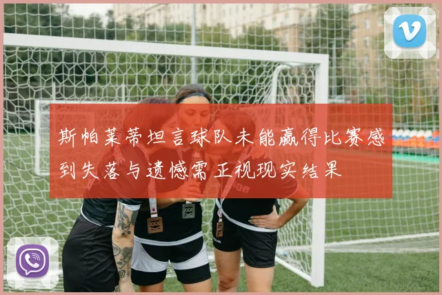 斯帕莱蒂坦言球队未能赢得比赛感到失落与遗憾需正视现实结果