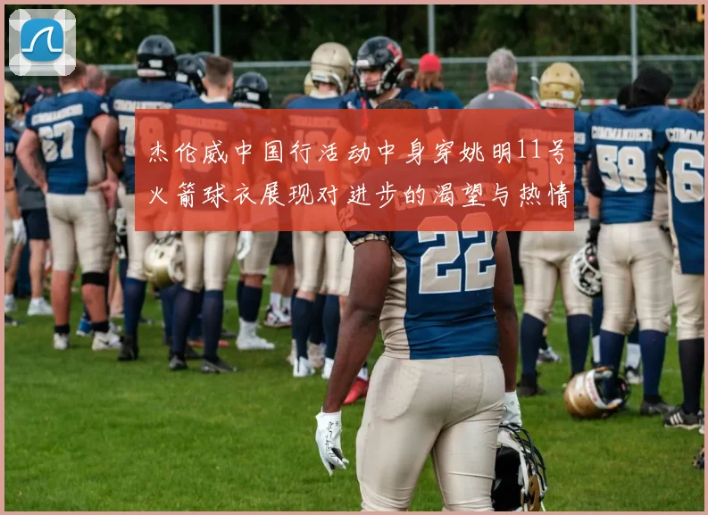 杰伦威中国行活动中身穿姚明11号火箭球衣展现对进步的渴望与热情