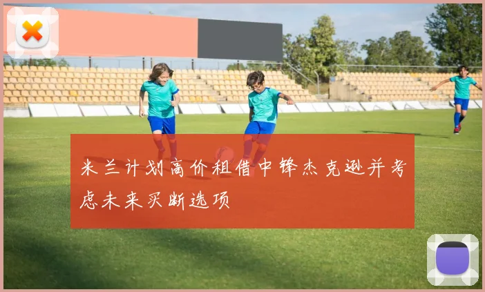 米兰计划高价租借中锋杰克逊并考虑未来买断选项