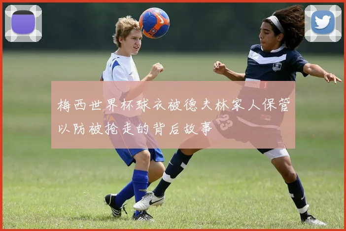 梅西世界杯球衣被德夫林家人保管以防被抢走的背后故事