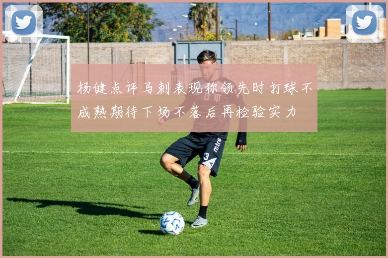 杨健点评马刺表现称领先时打球不成熟期待下场不落后再检验实力